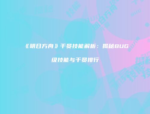 《明日方舟》干员技能解析：揭秘BUG级技能与干员排行