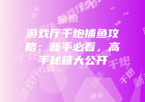 游戏厅千炮捕鱼攻略：新手必看，高手秘籍大公开