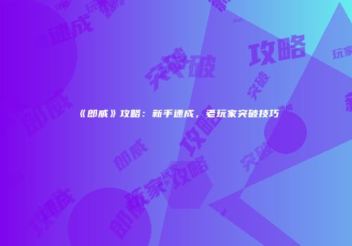 《郎威》攻略：新手速成，老玩家突破技巧