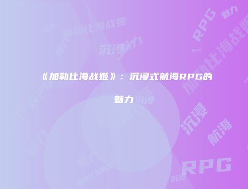 《加勒比海战姬》：沉浸式航海RPG的魅力