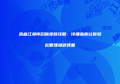 热血江湖怀旧版皮肤攻略：详细指南让你轻松管理角色装备