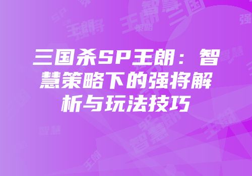 三国杀SP王朗：智慧策略下的强将解析与玩法技巧