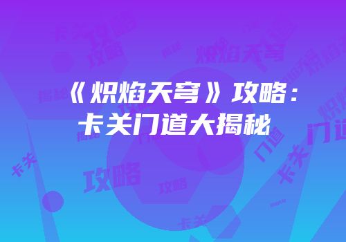 《炽焰天穹》攻略：卡关门道大揭秘