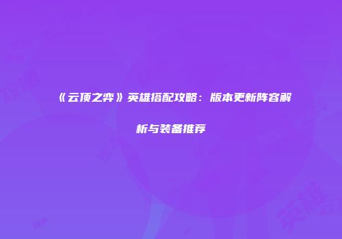 《云顶之弈》英雄搭配攻略：版本更新阵容解析与装备推荐