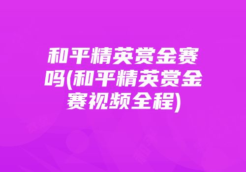 和平精英赏金赛吗(和平精英赏金赛视频全程)