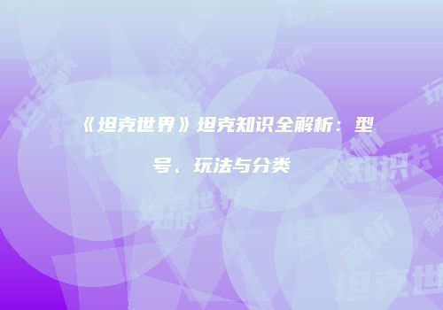 《坦克世界》坦克知识全解析：型号、玩法与分类