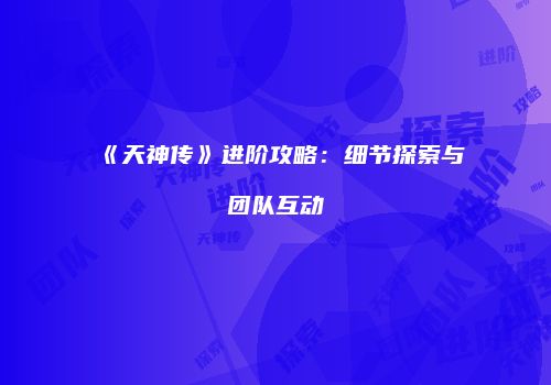 《天神传》进阶攻略：细节探索与团队互动