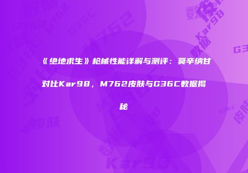《绝地求生》枪械性能详解与测评：莫辛纳甘对比Kar98，M762皮肤与G36C数据揭秘