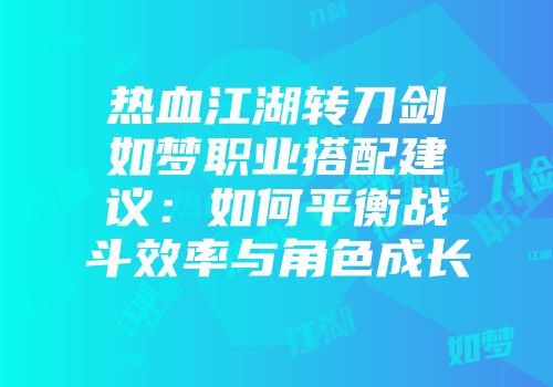 热血江湖转刀剑如梦职业搭配建议：如何平衡战斗效率与角色成长