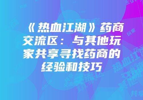 《热血江湖》药商交流区：与其他玩家共享寻找药商的经验和技巧