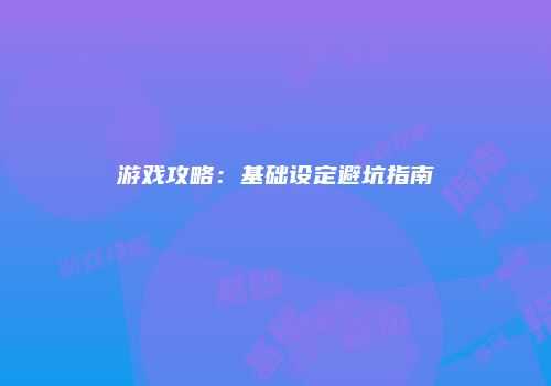 游戏攻略：基础设定避坑指南