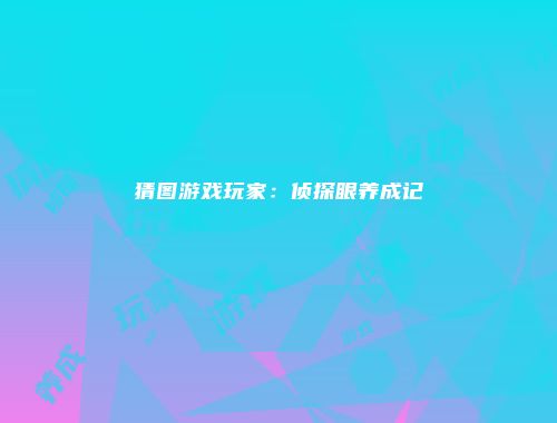 猜图游戏玩家：侦探眼养成记