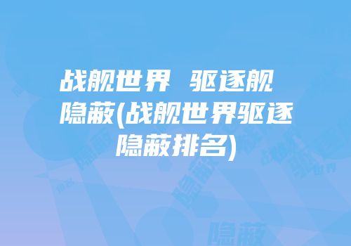 战舰世界 驱逐舰 隐蔽(战舰世界驱逐隐蔽排名)