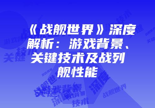 《战舰世界》深度解析：游戏背景、关键技术及战列舰性能