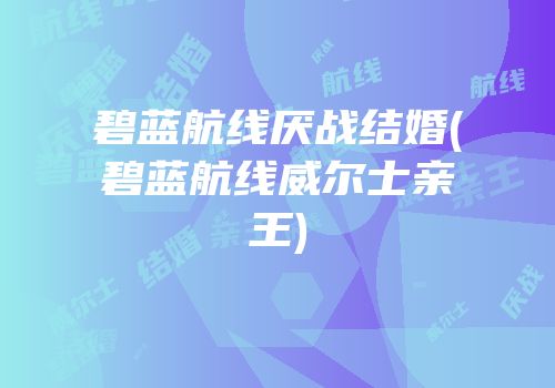碧蓝航线厌战结婚(碧蓝航线威尔士亲王)