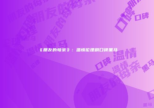 《朋友的母亲》：温情伦理剧口碑黑马
