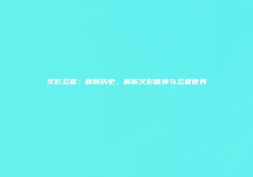 火影忍者：回顾历史，解析火影精神与忍者世界
