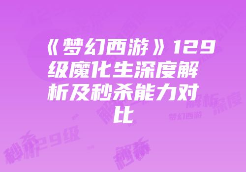 《梦幻西游》129级魔化生深度解析及秒杀能力对比