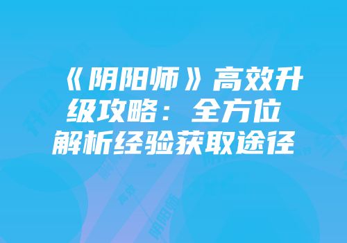 《阴阳师》高效升级攻略：全方位解析经验获取途径