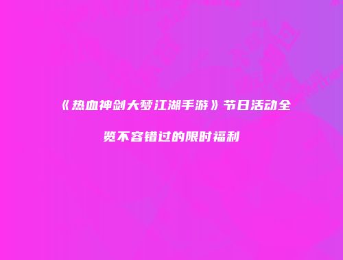 《热血神剑大梦江湖手游》节日活动全览不容错过的限时福利