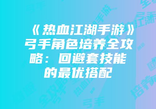 《热血江湖手游》弓手角色培养全攻略：回避套技能的最优搭配