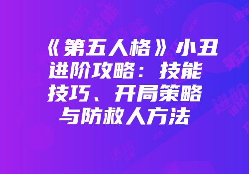 《第五人格》小丑进阶攻略：技能技巧、开局策略与防救人方法
