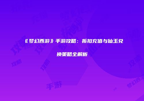 《梦幻西游》手游攻略：折扣充值与仙玉兑换策略全解析