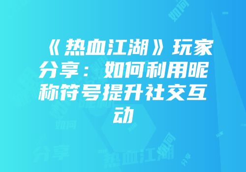 《热血江湖》玩家分享：如何利用昵称符号提升社交互动