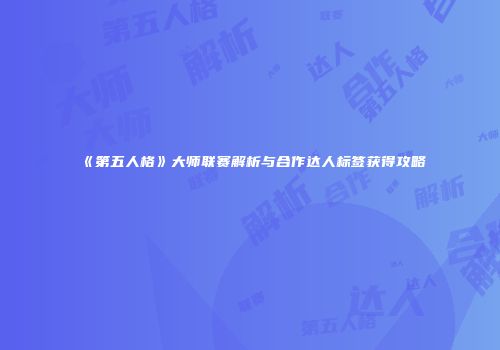 《第五人格》大师联赛解析与合作达人标签获得攻略