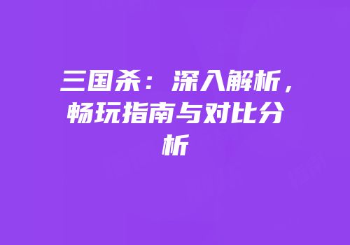 三国杀：深入解析，畅玩指南与对比分析
