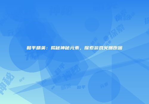 和平精英：揭秘神秘元素，探索游戏火爆原因