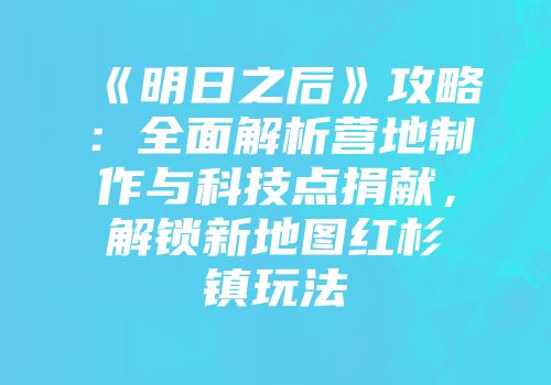 《明日之后》攻略：全面解析营地制作与科技点捐献，解锁新地图红杉镇玩法