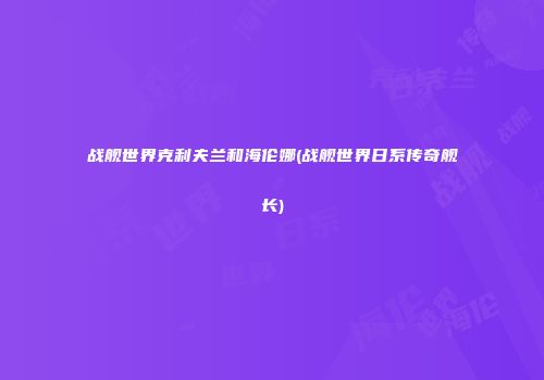 战舰世界克利夫兰和海伦娜(战舰世界日系传奇舰长)