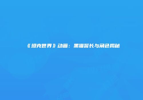 《坦克世界》动画：黑猫警长与角色揭秘