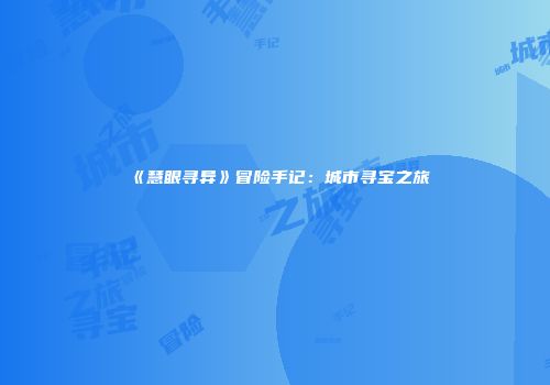 《慧眼寻异》冒险手记：城市寻宝之旅