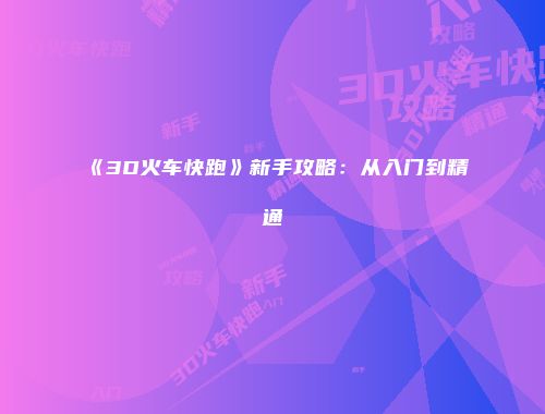 《3D火车快跑》新手攻略：从入门到精通