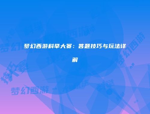 梦幻西游科举大赛：答题技巧与玩法详解