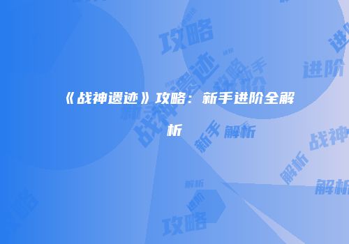 《战神遗迹》攻略：新手进阶全解析