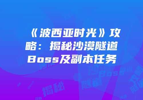《波西亚时光》攻略：揭秘沙漠隧道Boss及副本任务