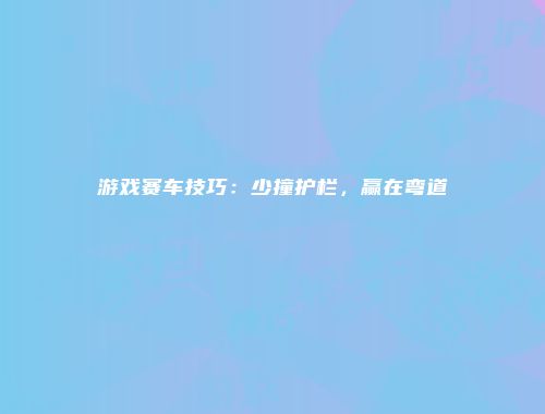 游戏赛车技巧：少撞护栏，赢在弯道
