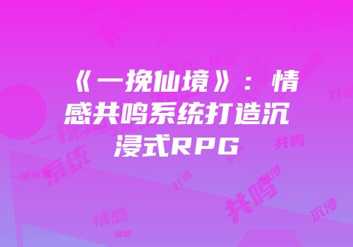 《一挽仙境》：情感共鸣系统打造沉浸式RPG