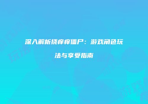 深入解析挠痒痒僵尸：游戏角色玩法与享受指南