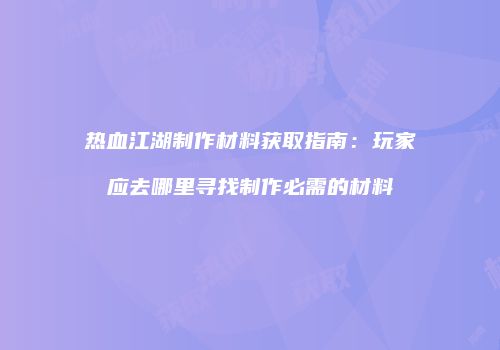 热血江湖制作材料获取指南：玩家应去哪里寻找制作必需的材料