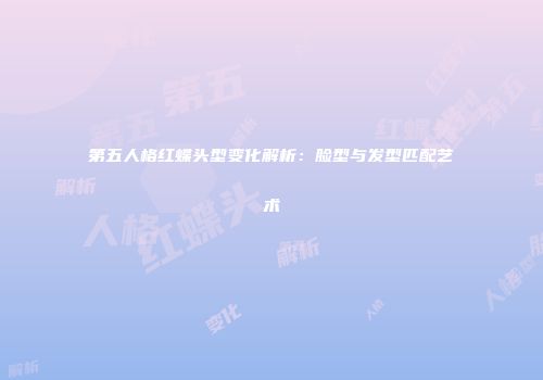 第五人格红蝶头型变化解析：脸型与发型匹配艺术