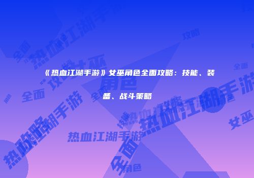 《热血江湖手游》女巫角色全面攻略：技能、装备、战斗策略
