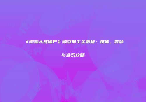 《植物大战僵尸》豌豆射手全解析：技能、变种与游戏攻略