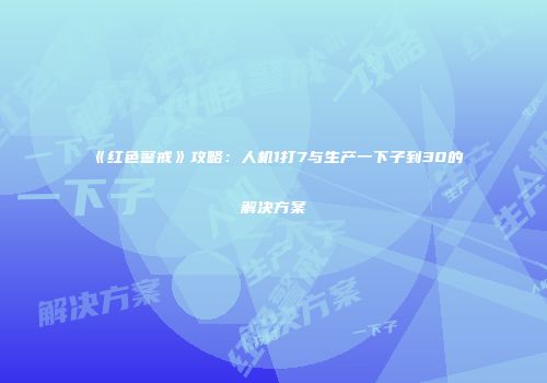 《红色警戒》攻略：人机1打7与生产一下子到30的解决方案