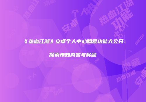 《热血江湖》安卓个人中心隐藏功能大公开：探索未知内容与奖励