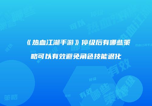 《热血江湖手游》停级后有哪些策略可以有效避免角色技能退化