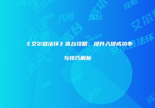 《艾尔登法环》高台攻略：提升入侵成功率与技巧解析
